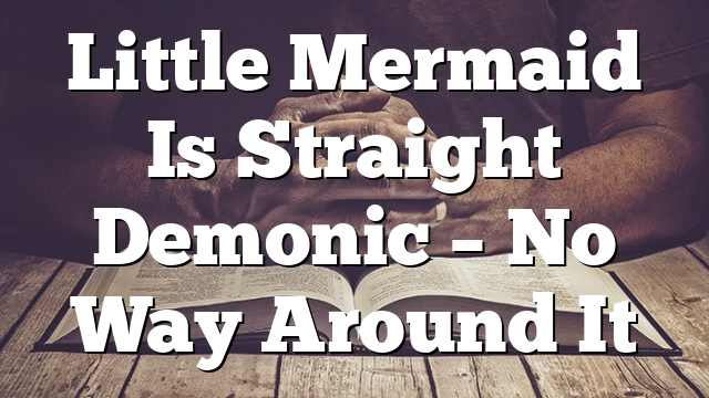 Little Mermaid Is Straight Demonic – No Way Around It