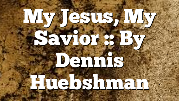 My Jesus, My Savior :: By Dennis Huebshman