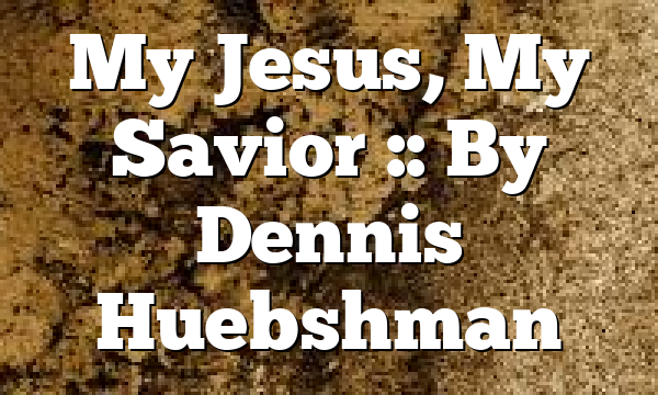My Jesus, My Savior :: By Dennis Huebshman