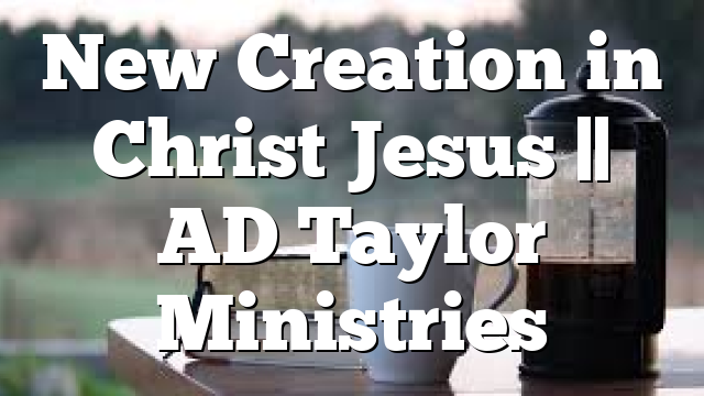 New Creation in Christ Jesus ||  AD Taylor Ministries