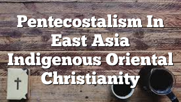 Pentecostalism In East Asia  Indigenous Oriental Christianity