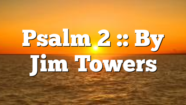 Psalm 2 :: By Jim Towers