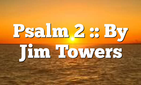 Psalm 2 :: By Jim Towers