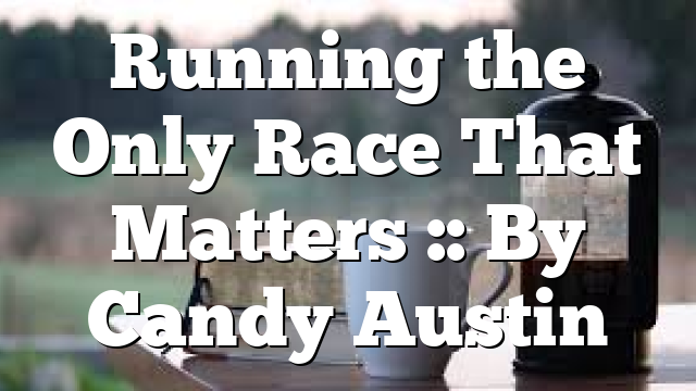 Running the Only Race That Matters :: By Candy Austin