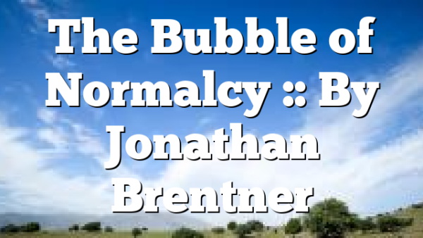 The Bubble of Normalcy :: By Jonathan Brentner