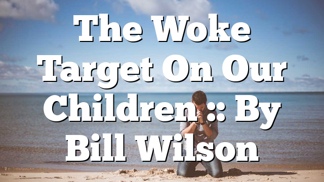 The Woke Target On Our Children :: By Bill Wilson