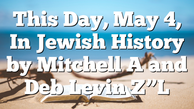 This Day, May 4, In Jewish History by Mitchell A and Deb Levin Z”L