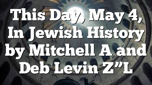This Day, May 4, In Jewish History by Mitchell A and Deb Levin Z”L