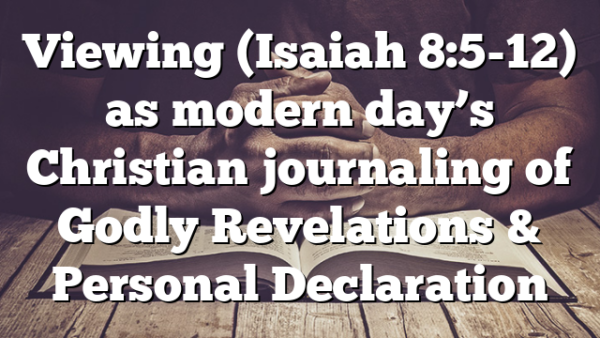 Viewing (Isaiah 8:5-12) as modern day’s Christian journaling of Godly Revelations & Personal Declaration