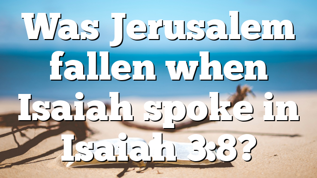 Was Jerusalem fallen when Isaiah spoke in Isaiah 3:8?