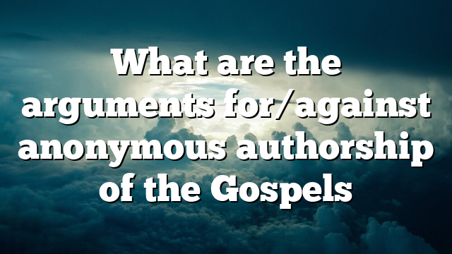 What are the arguments for/against anonymous authorship of the Gospels