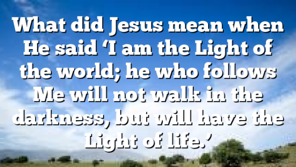 What did Jesus mean when He said ‘I am the Light of the world; he who follows Me will not walk in the darkness, but will have the Light of life.’