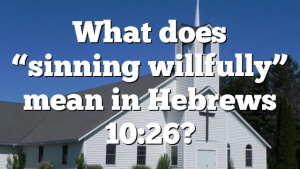 What does “sinning willfully” mean in Hebrews 10:26?