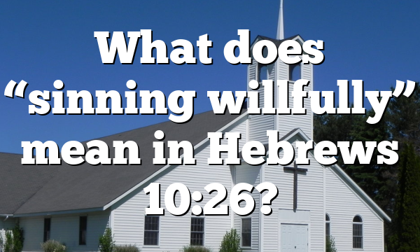 What does “sinning willfully” mean in Hebrews 10:26?