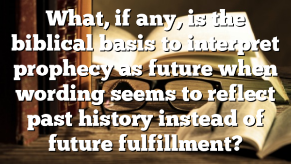 What, if any, is the biblical basis to interpret prophecy as future when wording seems to reflect past history instead of future fulfillment?