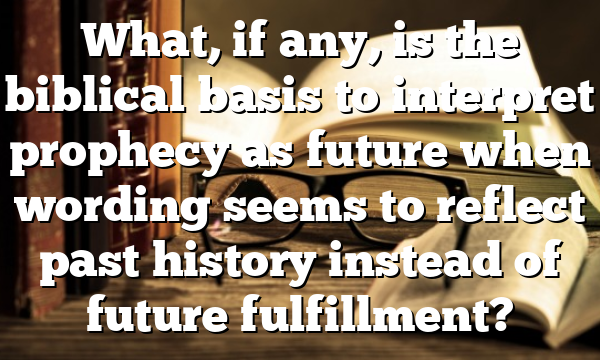 What, if any, is the biblical basis to interpret prophecy as future when wording seems to reflect past history instead of future fulfillment?