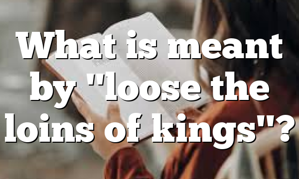 What is meant by "loose the loins of kings"?