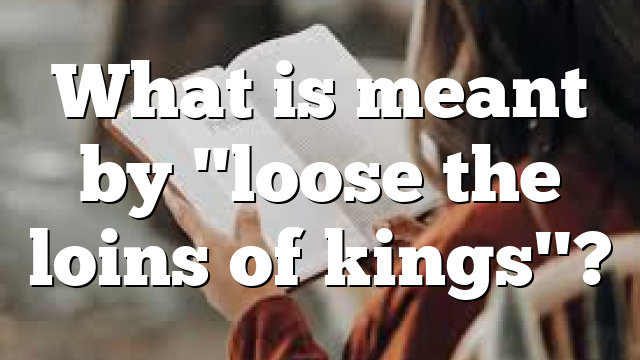 What is meant by "loose the loins of kings"?