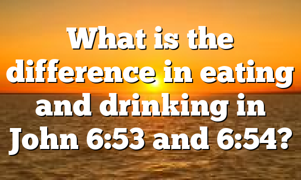 What is the difference in eating and drinking in John 6:53 and 6:54?