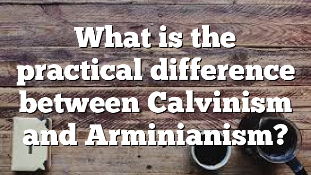 What is the practical difference between Calvinism and Arminianism?