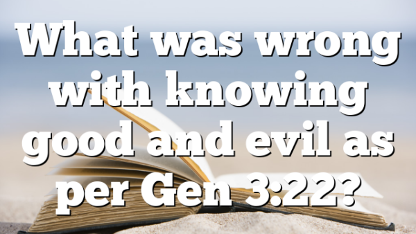 What was wrong with knowing good and evil as per Gen 3:22?
