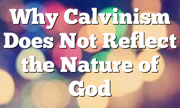 Why Calvinism Does Not Reflect the Nature of God