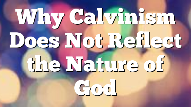 Why Calvinism Does Not Reflect the Nature of God