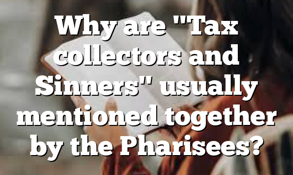 Why are "Tax collectors and Sinners" usually mentioned together by the Pharisees?