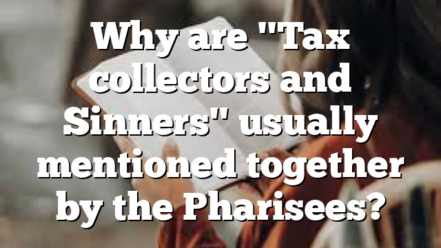 Why are "Tax collectors and Sinners" usually mentioned together by the Pharisees?
