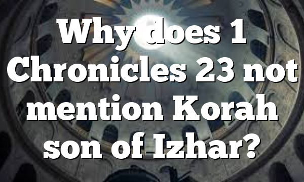 Why does 1 Chronicles 23 not mention Korah son of Izhar?