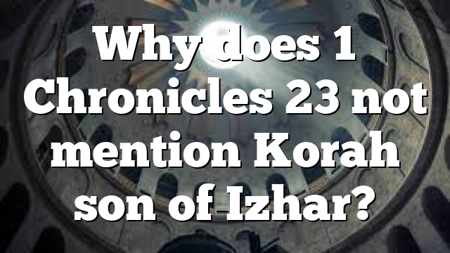 Why does 1 Chronicles 23 not mention Korah son of Izhar?
