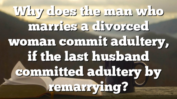 Why does the man who marries a divorced woman commit adultery, if the last husband committed adultery by remarrying?