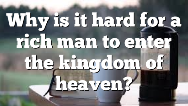 Why is it hard for a rich man to enter the kingdom of heaven?