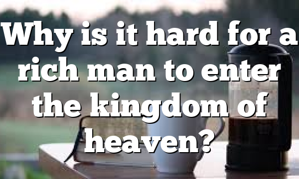 Why is it hard for a rich man to enter the kingdom of heaven?