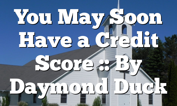 You May Soon Have a Credit Score :: By Daymond Duck