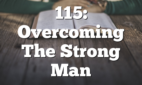 115: Overcoming The Strong Man