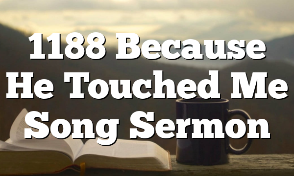 1188 Because He Touched Me Song Sermon