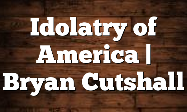 Idolatry of America | Bryan Cutshall
