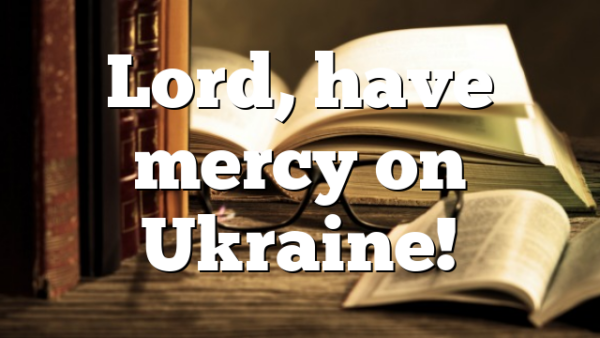 Lord, have mercy on Ukraine!