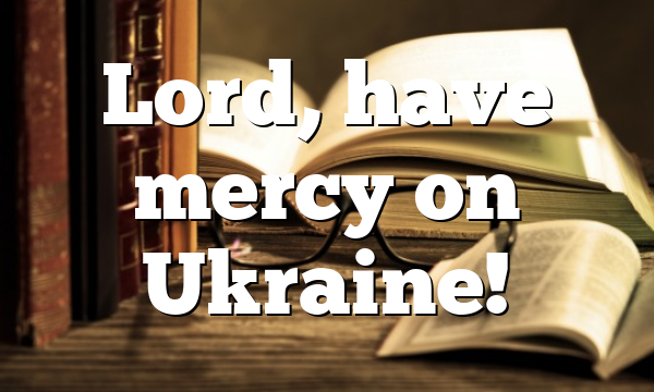 Lord, have mercy on Ukraine!