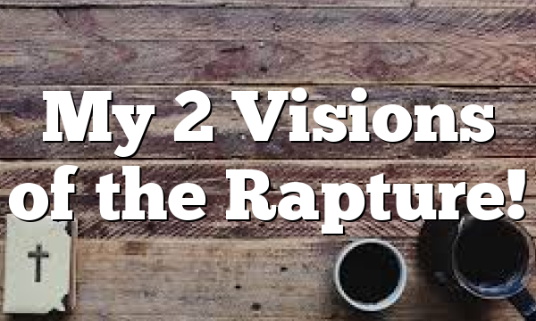 My 2 Visions of the Rapture!