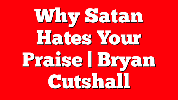 Why Satan Hates Your Praise | Bryan Cutshall