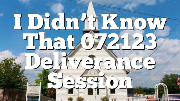 I Didn’t Know That 072123 Deliverance Session