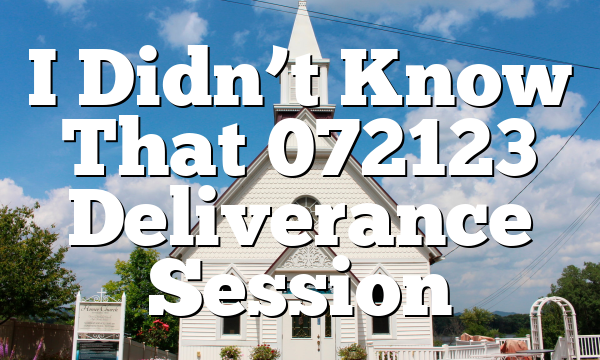 I Didn’t Know That 072123 Deliverance Session