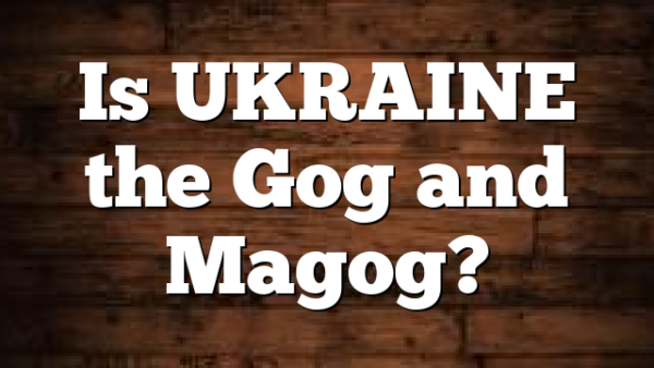 Is UKRAINE the Gog and Magog?