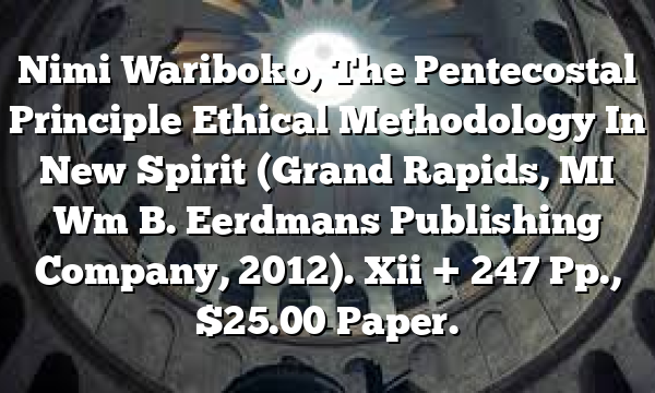 Nimi Wariboko, The Pentecostal Principle  Ethical Methodology In New Spirit (Grand Rapids, MI  Wm B. Eerdmans Publishing Company, 2012). Xii + 247 Pp., $25.00 Paper.