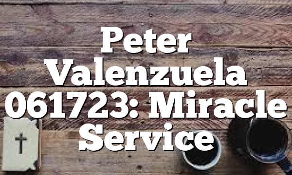 Peter Valenzuela 061723: Miracle Service