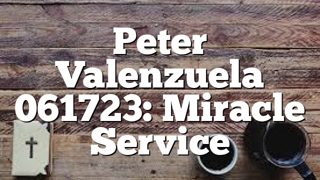 Peter Valenzuela 061723: Miracle Service