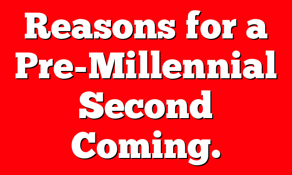 Reasons for a Pre-Millennial Second Coming.