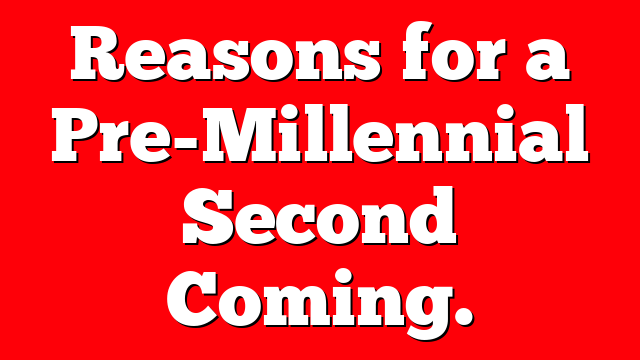 Reasons for a Pre-Millennial Second Coming.